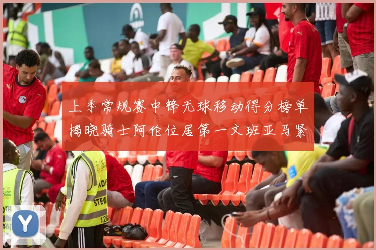 上季常规赛中锋无球移动得分榜单揭晓骑士阿伦位居第一文班亚马紧随其后