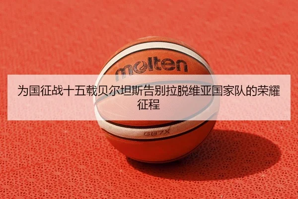 为国征战十五载贝尔坦斯告别拉脱维亚国家队的荣耀征程