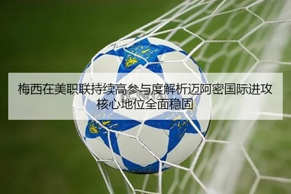 梅西在美职联持续高参与度解析迈阿密国际进攻核心地位全面稳固