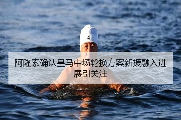 阿隆索确认皇马中场轮换方案新援融入进展引关注